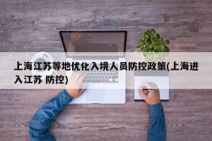 上海江苏等地优化入境人员防控政策(上海进入江苏 防控)