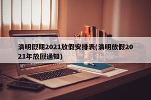 清明假期2021放假安排表(清明放假2021年放假通知)