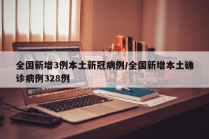 全国新增3例本土新冠病例/全国新增本土确诊病例328例