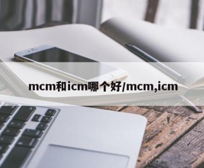 mcm和icm哪个好/mcm,icm