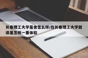 长春理工大学是舍怎么样/在长春理工大学就读是怎样一番体验