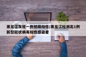 黑龙江发现一例初筛阳性/黑龙江检测出1例新型冠状病毒阳性感染者