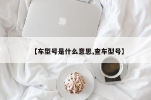 【车型号是什么意思,查车型号】