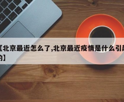 【北京最近怎么了,北京最近疫情是什么引起的】
