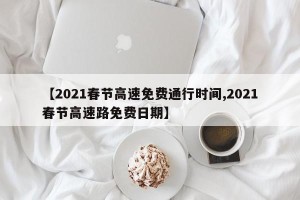 【2021春节高速免费通行时间,2021春节高速路免费日期】
