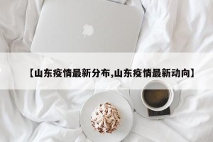 【山东疫情最新分布,山东疫情最新动向】