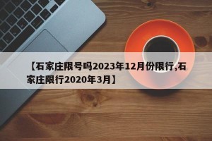 【石家庄限号吗2023年12月份限行,石家庄限行2020年3月】