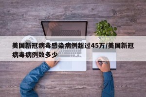 美国新冠病毒感染病例超过45万/美国新冠病毒病例数多少