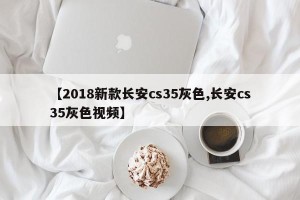 【2018新款长安cs35灰色,长安cs35灰色视频】