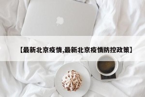 【最新北京疫情,最新北京疫情防控政策】