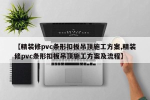 【精装修pvc条形扣板吊顶施工方案,精装修pvc条形扣板吊顶施工方案及流程】