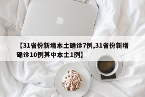 【31省份新增本土确诊7例,31省份新增确诊10例其中本土1例】