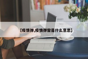 【疫情弹,疫情弹窗是什么意思】