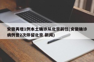 安徽再增1例本土确诊从北京前往(安徽确诊病例曾2次停留北京 新闻)