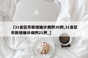 【31省区市新增确诊病例36例,31省区市新增确诊病例21例_】