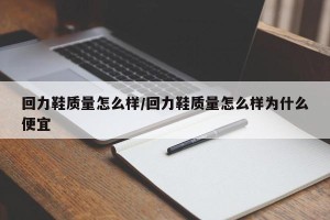 回力鞋质量怎么样/回力鞋质量怎么样为什么便宜