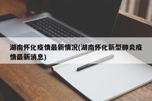 湖南怀化疫情最新情况(湖南怀化新型肺炎疫情最新消息)