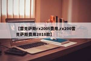 【雷克萨斯rx200t费用,rx200雷克萨斯费用2018款】