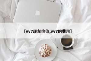 【vv7现车价位,vv7的费用】