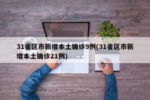 31省区市新增本土确诊9例(31省区市新增本土确诊21例)