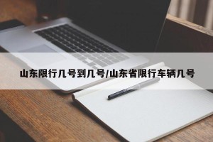 山东限行几号到几号/山东省限行车辆几号