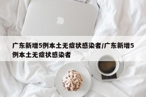 广东新增5例本土无症状感染者/广东新增5例本土无症状感染者