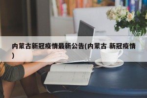 内蒙古新冠疫情最新公告(内蒙古 新冠疫情)