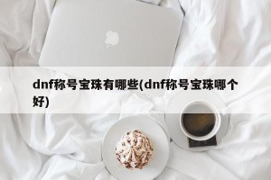 dnf称号宝珠有哪些(dnf称号宝珠哪个好)