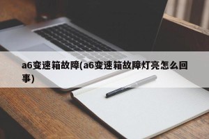 a6变速箱故障(a6变速箱故障灯亮怎么回事)