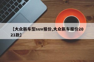 【大众新车型suv报价,大众新车报价2021款】