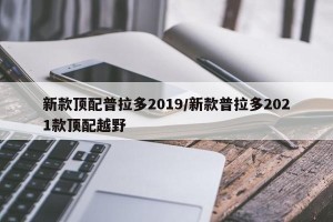 新款顶配普拉多2019/新款普拉多2021款顶配越野