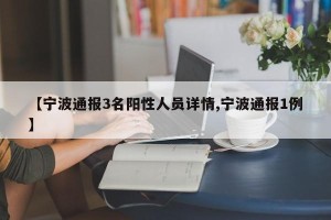 【宁波通报3名阳性人员详情,宁波通报1例】