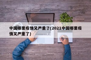 中国哪里疫情又严重了(2021中国哪里疫情又严重了)
