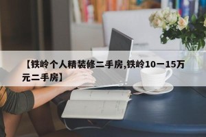 【铁岭个人精装修二手房,铁岭10一15万元二手房】