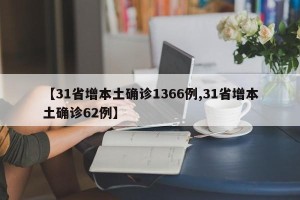 【31省增本土确诊1366例,31省增本土确诊62例】