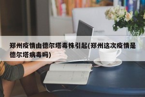 郑州疫情由德尔塔毒株引起(郑州这次疫情是德尔塔病毒吗)