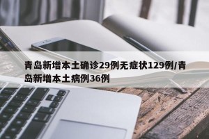 青岛新增本土确诊29例无症状129例/青岛新增本土病例36例