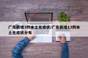 广东新增3例本土无症状/广东新增13例本土无症状分布