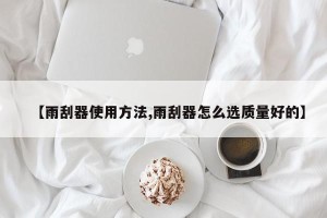 【雨刮器使用方法,雨刮器怎么选质量好的】