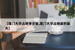 【厦门大学占地多少亩,厦门大学占地面积最大】