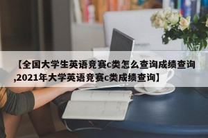 【全国大学生英语竞赛c类怎么查询成绩查询,2021年大学英语竞赛c类成绩查询】