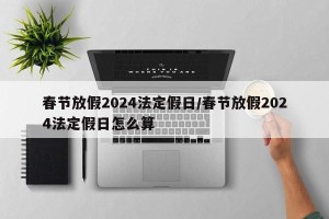 春节放假2024法定假日/春节放假2024法定假日怎么算