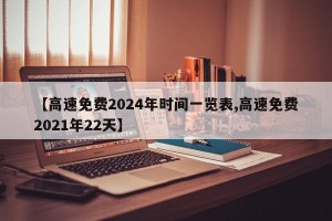 【高速免费2024年时间一览表,高速免费2021年22天】