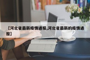 【河北省最新疫情通报,河北省最新的疫情通报】