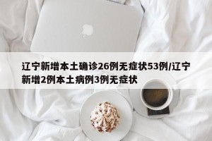 辽宁新增本土确诊26例无症状53例/辽宁新增2例本土病例3例无症状