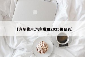 【汽车费用,汽车费用2025价目表】