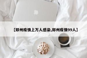 【郑州疫情上万人感染,郑州疫情99人】