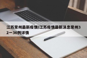 江苏常州最新疫情/江苏疫情最新消息常州32一36例详情