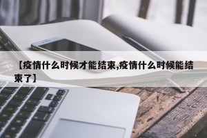 【疫情什么时候才能结束,疫情什么时候能结束了】