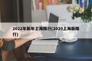 2022年新年上海限行(2020上海新限行)